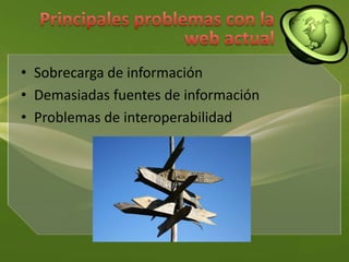 Principales problemas con la web actualSobrecarga de informaciónDemasiadas fuentes de informaciónProblemas de interoperabilidad