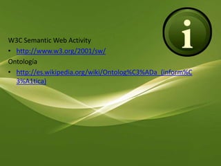 W3C Semantic Web Activityhttp://www.w3.org/2001/sw/Ontologíahttp://es.wikipedia.org/wiki/Ontolog%C3%ADa_(inform%C3%A1tica)