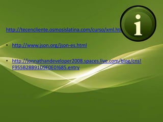 http://tecencliente.osmosislatina.com/curso/xml.htmhttp://www.json.org/json-es.htmlhttp://jonnathandeveloper2008.spaces.live.com/blog/cns!F955B28B91D9F0E0!685.entry