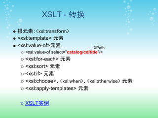 XSLT - 转换

根元素：<xsl:transform>
<xsl:template> 元素
<xsl:value-of>元素                      XPath
  <xsl:value-of select="catalog/cd/title"/>
  <xsl:for-each> 元素
  <xsl:sort> 元素
  <xsl:if> 元素
  <xsl:choose>、<xsl:when>、<xsl:otherwise> 元素
  <xsl:apply-templates> 元素

  XSLT实例
 