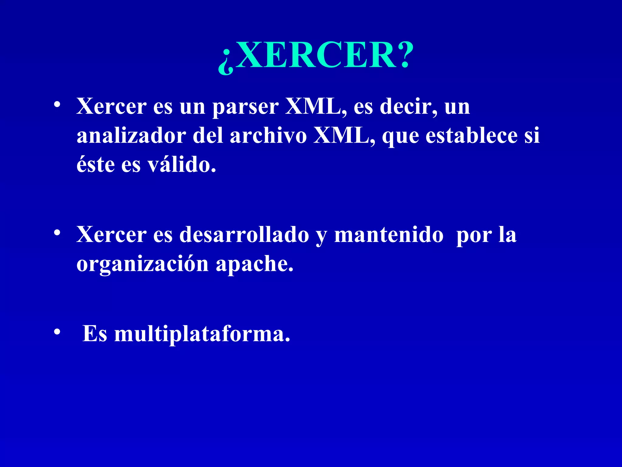 ¿XERCER? Xercer es un parser XML, es decir, un analizador del archivo XML, que establece si éste es válido. Xercer es desarrollado y mantenido  por la organización apache. Es multiplataforma. 