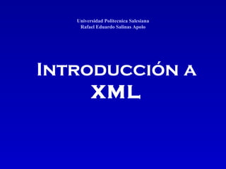 Introducción   a XML Universidad Politecnica Salesiana Rafael Eduardo Salinas Apolo 