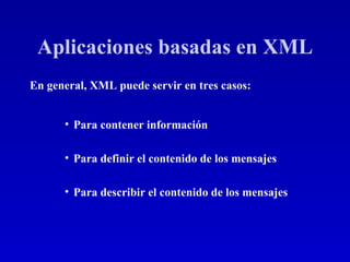 Aplicaciones basadas en XML En general, XML puede servir en tres casos: Para contener información Para definir el contenido de los mensajes Para describir el contenido de los mensajes 