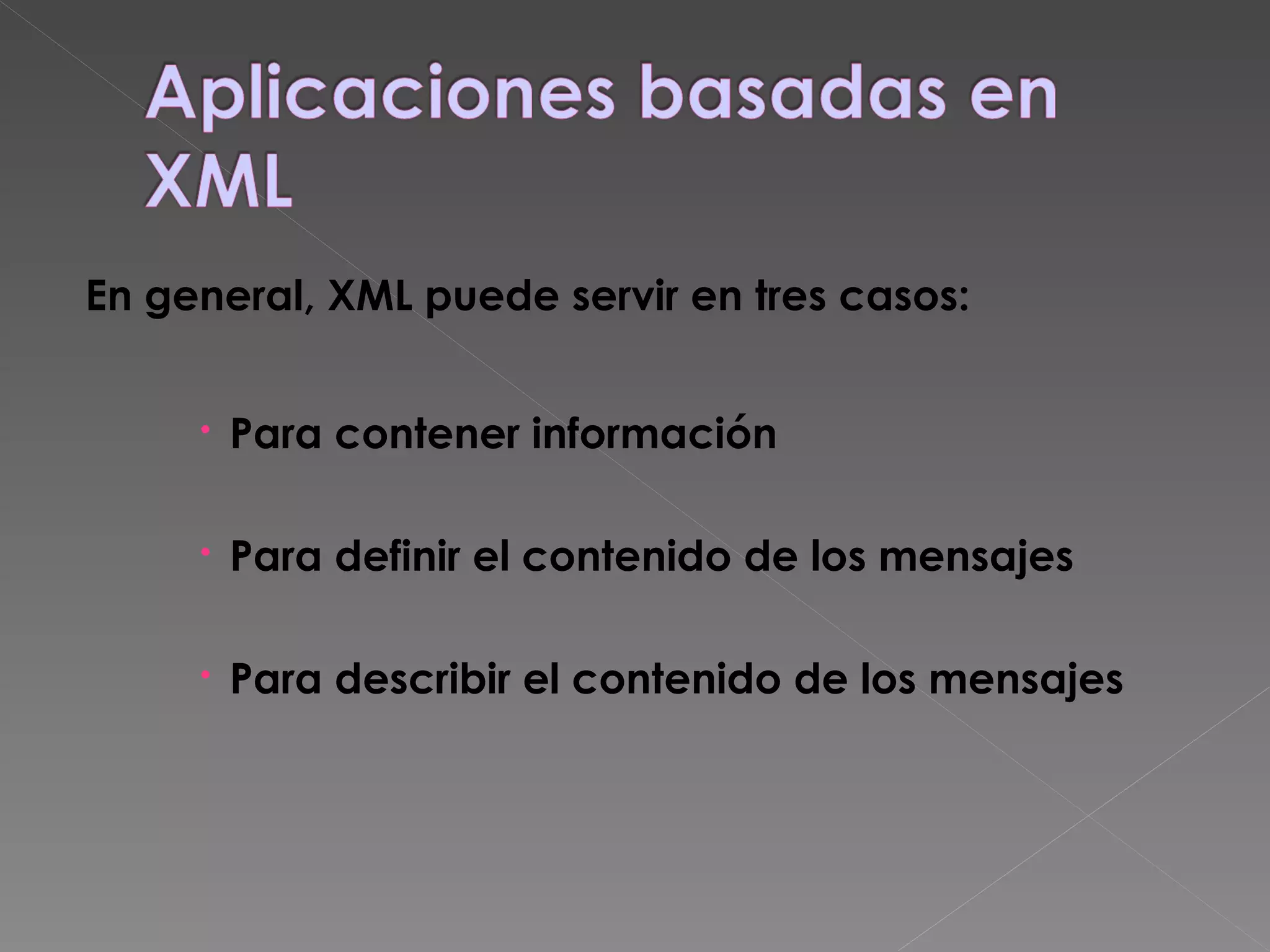 En general, XML puede servir en tres casos: Para contener información Para definir el contenido de los mensajes Para describir el contenido de los mensajes 