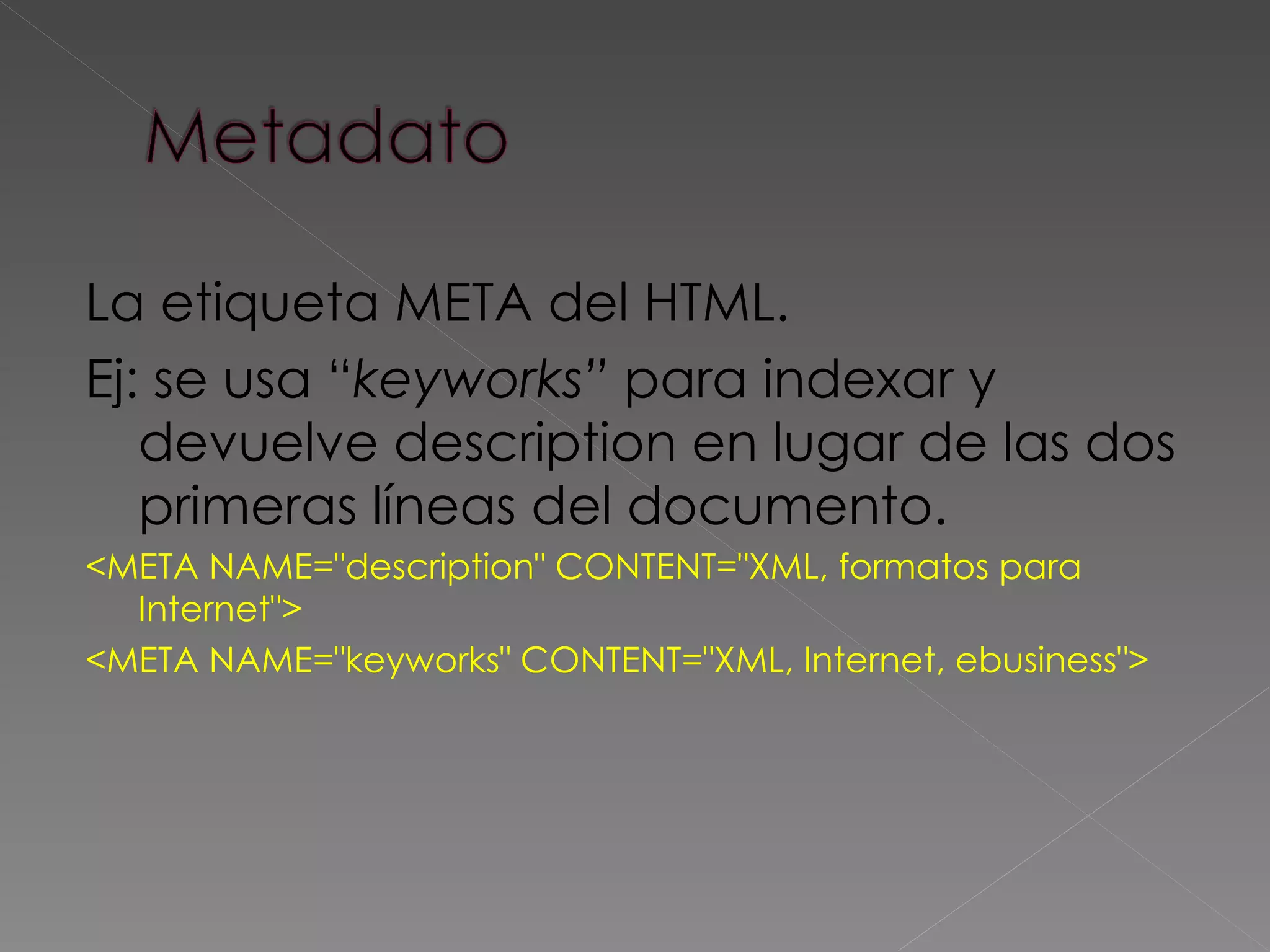 La etiqueta META del HTML.  Ej: se usa “ keyworks”  para indexar y devuelve description en lugar de las dos primeras líneas del documento.  <META NAME=&quot;description&quot; CONTENT=&quot;XML, formatos para Internet&quot;> <META NAME=&quot;keyworks&quot; CONTENT=&quot;XML, Internet, ebusiness&quot;>   