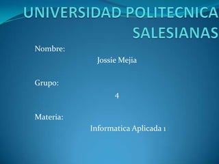 UNIVERSIDAD POLITECNICASALESIANAS 	Nombre: 	Jossie Mejia 	Grupo: 	4 	Materia: 		Informatica Aplicada 1 