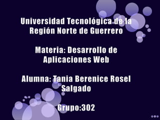 Universidad Tecnológica de la Región Norte de GuerreroMateria: Desarrollo de Aplicaciones WebAlumna: Tania Berenice Rosel Salgado Grupo:302  