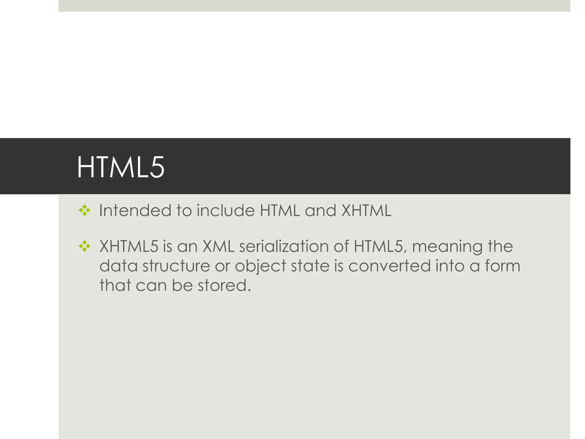 HTML5
 Intended to include HTML and XHTML

 XHTML5 is an XML serialization of HTML5, meaning the
  data structure or object state is converted into a form
  that can be stored.
 