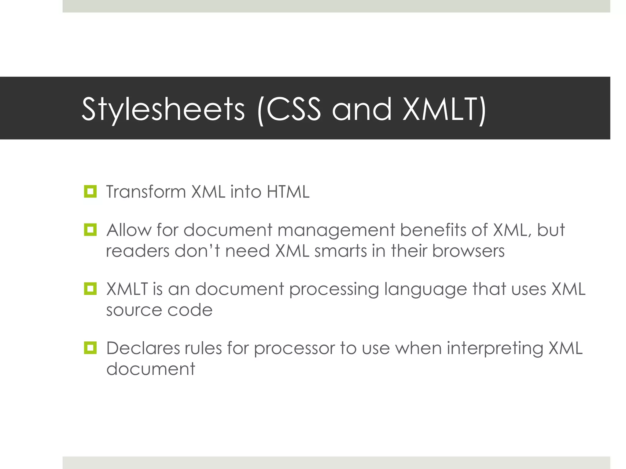 Stylesheets (CSS and XMLT)

 Transform XML into HTML

 Allow for document management benefits of XML, but
  readers don‟t need XML smarts in their browsers

 XMLT is an document processing language that uses XML
  source code

 Declares rules for processor to use when interpreting XML
  document
 