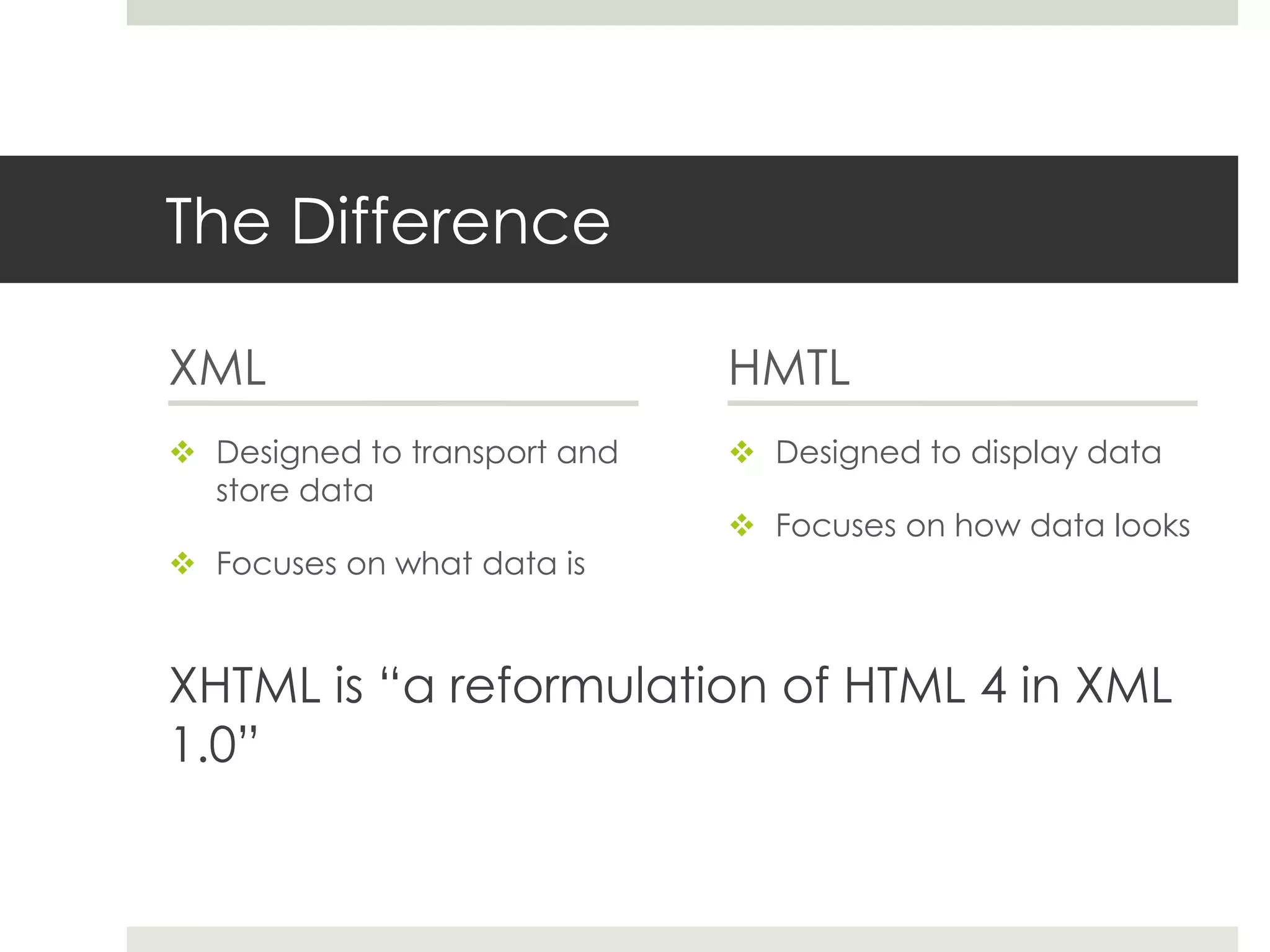 The Difference

XML                           HMTL
 Designed to transport and    Designed to display data
  store data
                               Focuses on how data looks
 Focuses on what data is



XHTML is “a reformulation of HTML 4 in XML
1.0”
 