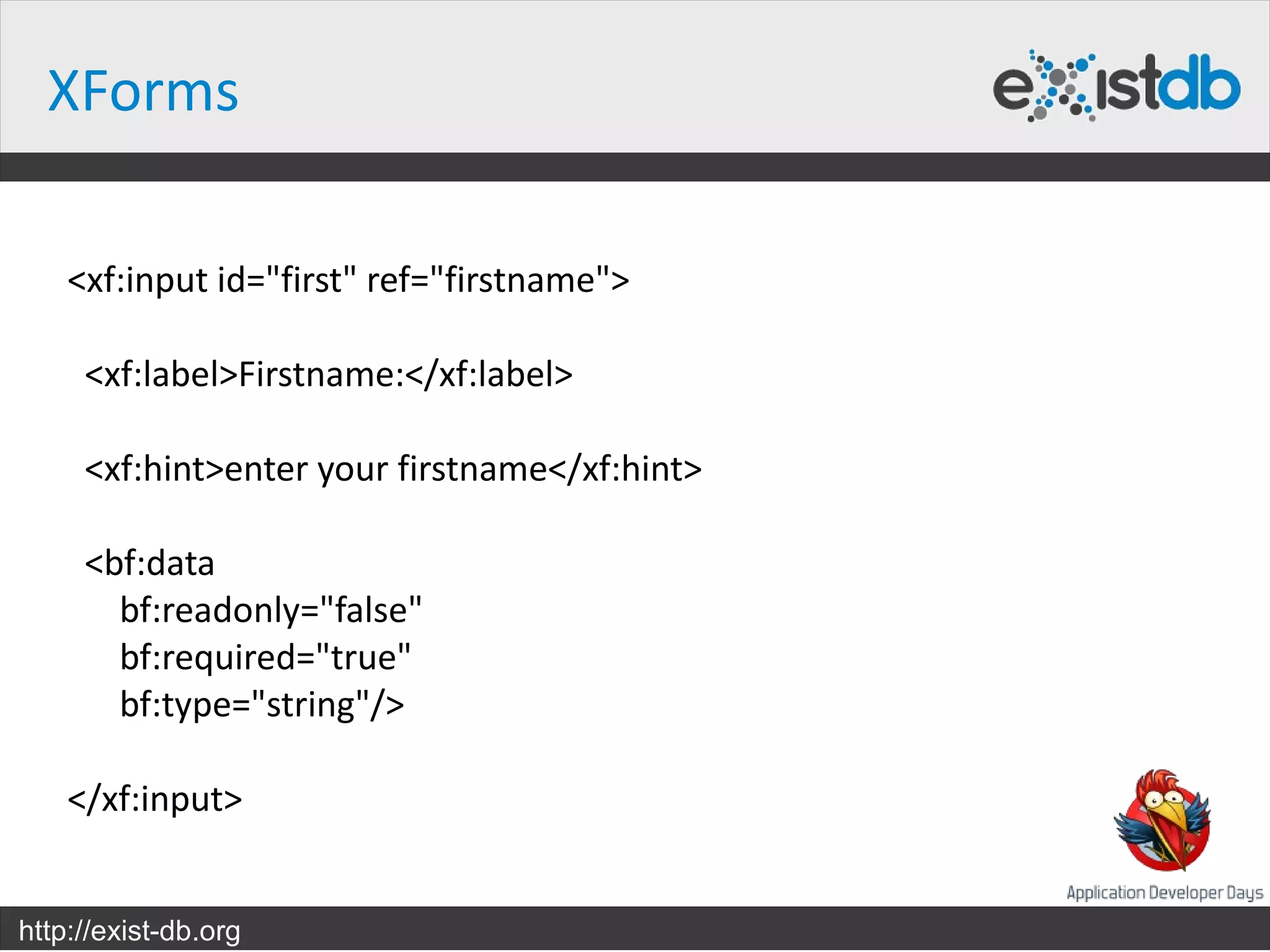 XForms

    <xf:input id="first" ref="firstname">

     <xf:label>Firstname:</xf:label>

     <xf:hint>enter your firstname</xf:hint>

     <bf:data
       bf:readonly="false"
       bf:required="true"
       bf:type="string"/>

    </xf:input>


http://exist-db.org
 