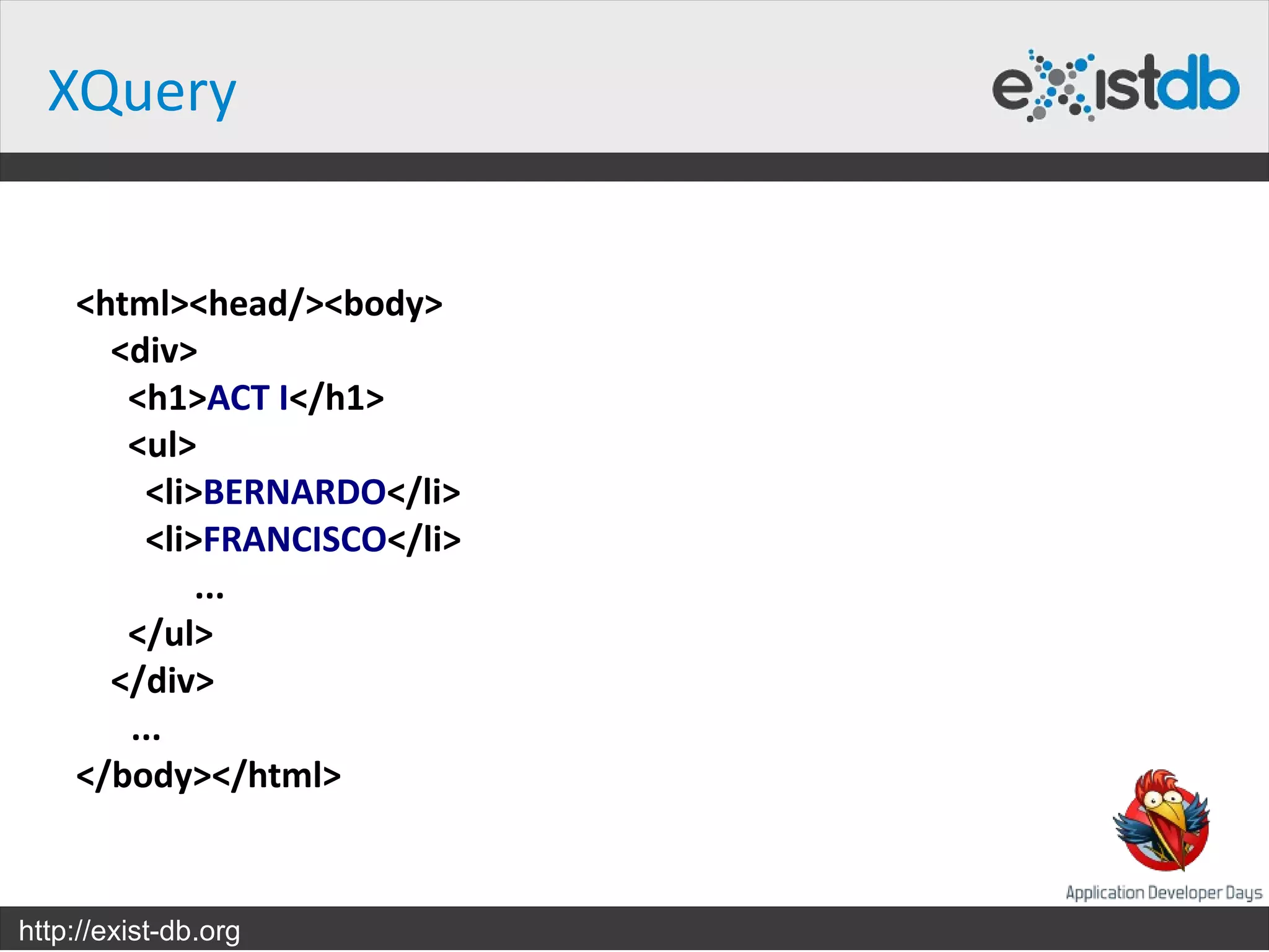 XQuery


    <html><head/><body>
      <div>
       <h1>ACT I</h1>
       <ul>
        <li>BERNARDO</li>
        <li>FRANCISCO</li>
            ...
       </ul>
      </div>
       ...
    </body></html>


http://exist-db.org
 