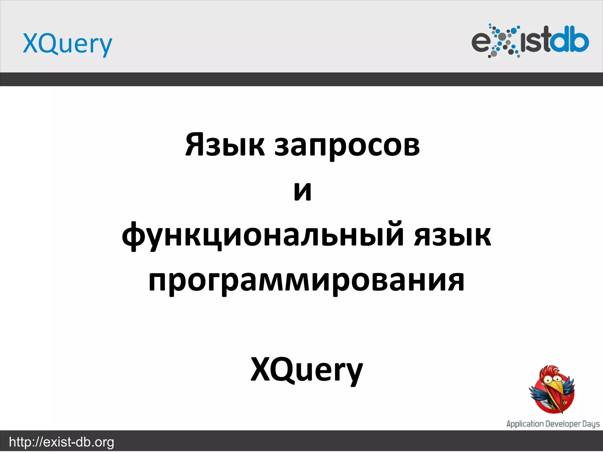 XQuery


                         Язык запросов
                               и
                      функциональный язык
                       программирования

                            XQuery
http://exist-db.org
 