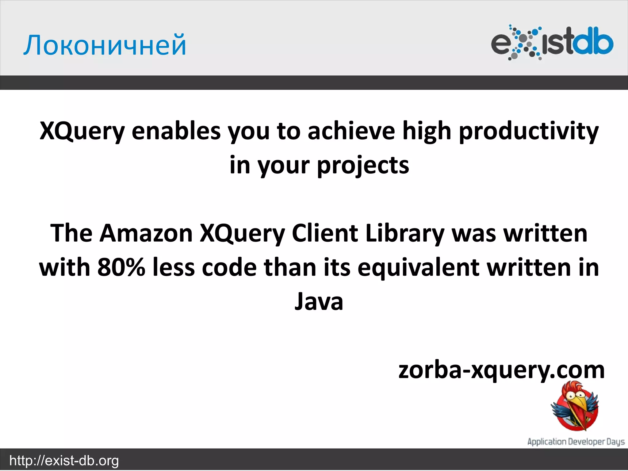Локоничней

     XQuery enables you to achieve high productivity
                    in your projects

      The Amazon XQuery Client Library was written
     with 80% less code than its equivalent written in
                          Java

                                    zorba-xquery.com


http://exist-db.org
 