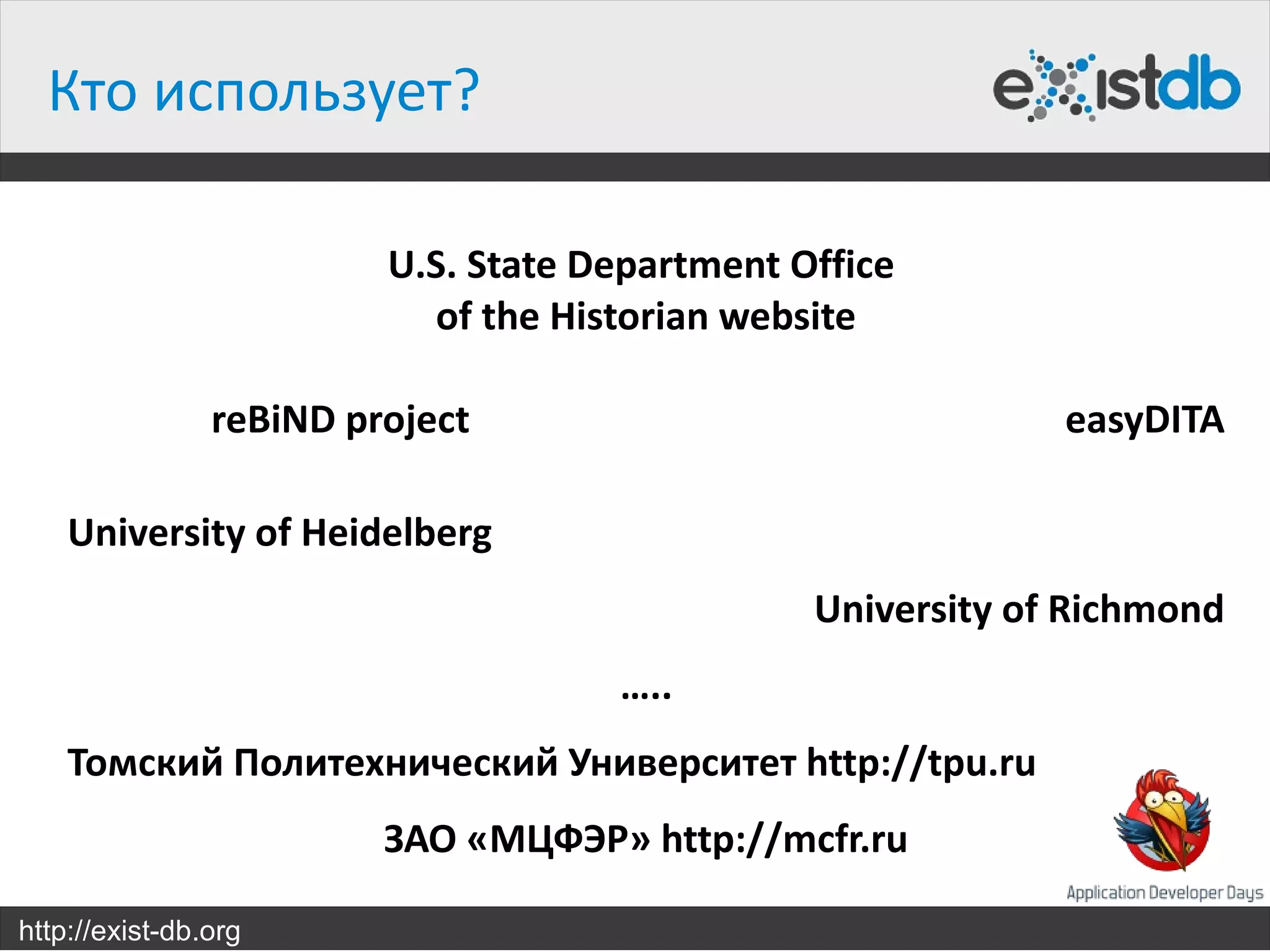 Кто использует?

                         U.S. State Department Office
                           of the Historian website

                reBiND project                               easyDITA

    University of Heidelberg
                                                University of Richmond
                                     …..
    Томский Политехнический Университет http://tpu.ru
                         ЗАО «МЦФЭР» http://mcfr.ru

http://exist-db.org
 