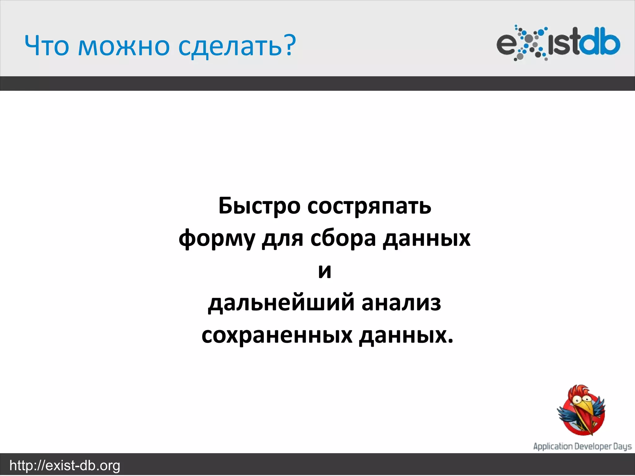Что можно сделать?



                         Быстро состряпать
                      форму для сбора данных
                                 и
                        дальнейший анализ
                       сохраненных данных.



http://exist-db.org
 