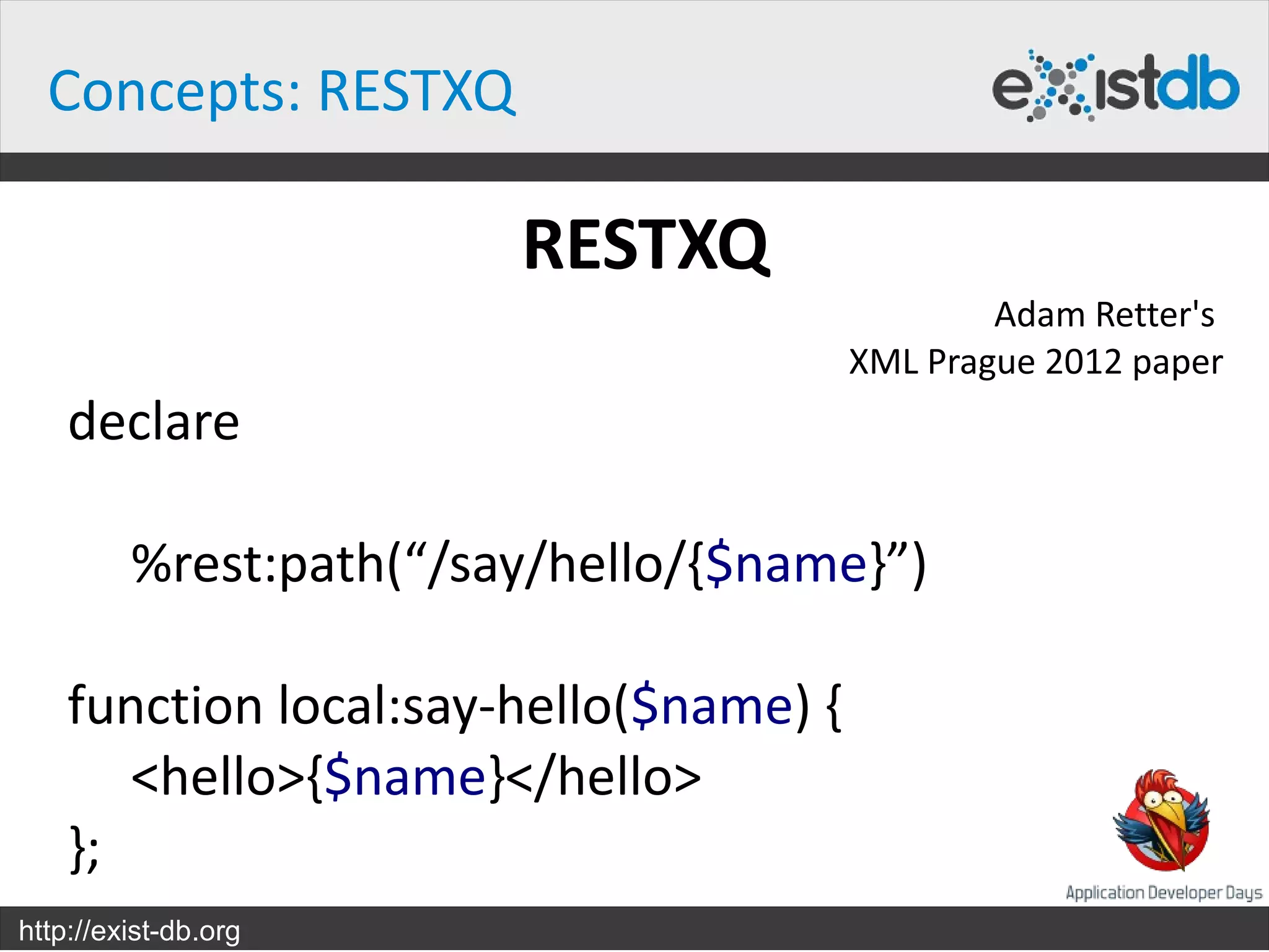 Concepts: RESTXQ

                        RESTXQ
                                                Adam Retter's
                                        XML Prague 2012 paper
    declare

         %rest:path(“/say/hello/{$name}”)

    function local:say-hello($name) {
       <hello>{$name}</hello>
    };
http://exist-db.org
 