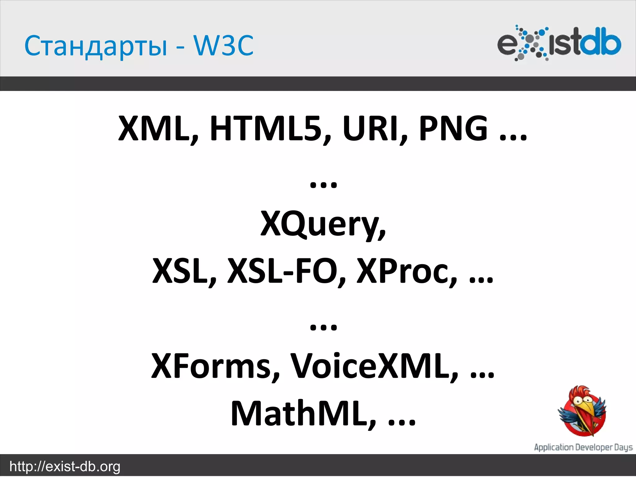 Стандарты - W3C

                  XML, HTML5, URI, PNG ...
                             ...
                          XQuery,
                   XSL, XSL-FO, XProc, …
                             ...
                   XForms, VoiceXML, …
                        MathML, ...
http://exist-db.org
 