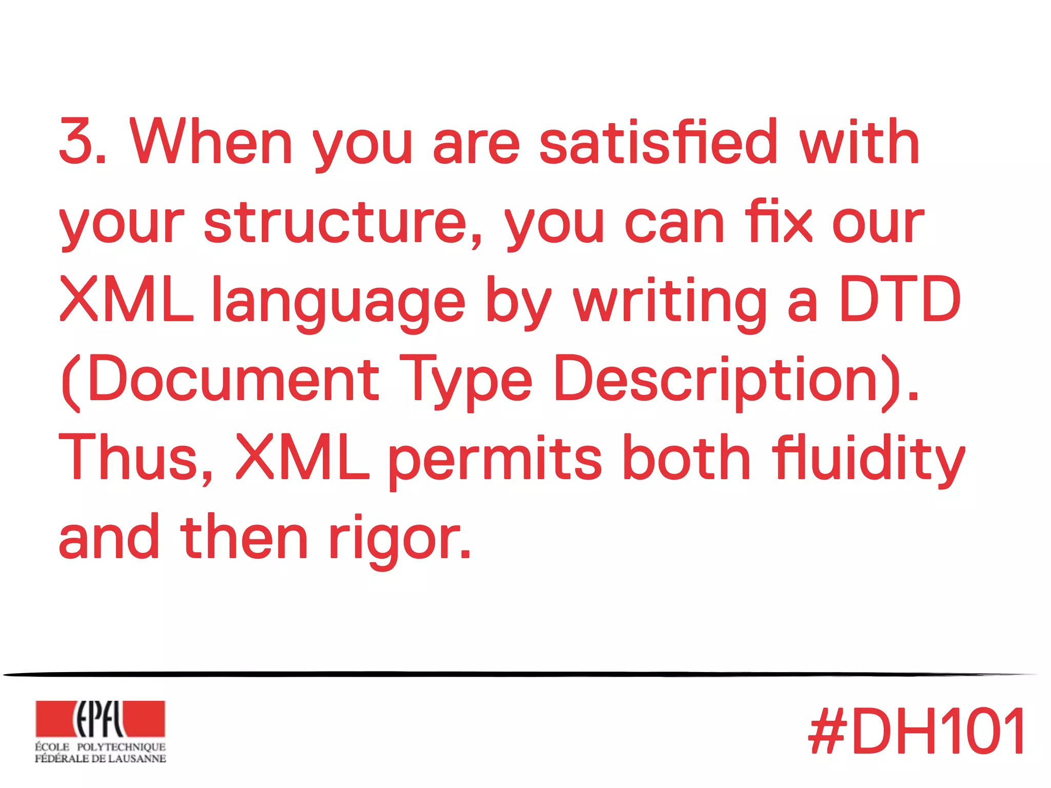 3. When you are satis!ed with
your structure, you can !x our
XML language by writing a DTD
(Document Type Description).
Thus, XML permits both "uidity
and then rigor.

                        #DH101
 