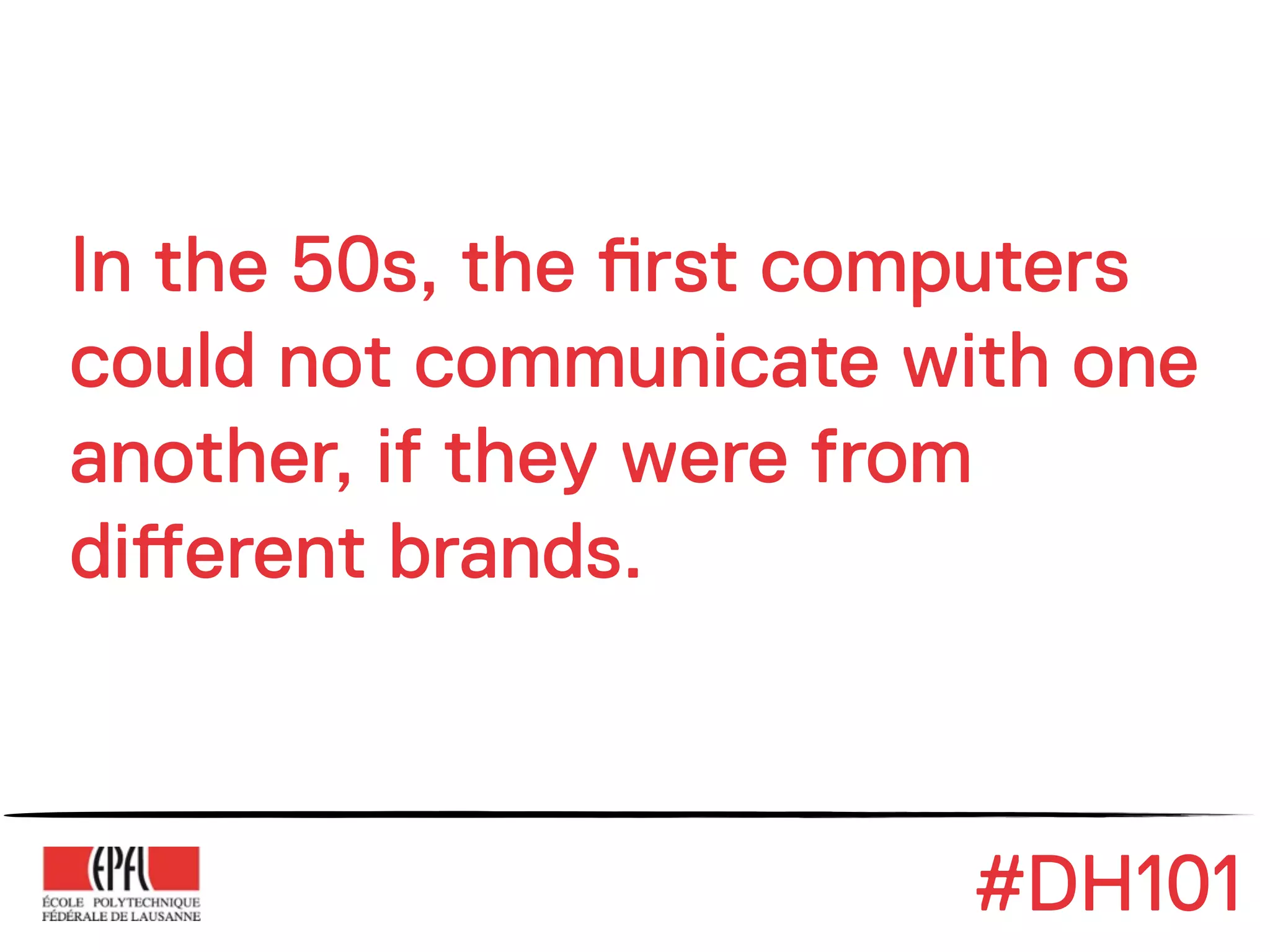 In the 50s, the !rst computers
could not communicate with one
another, if they were from
di#erent brands.



                        #DH101
 
