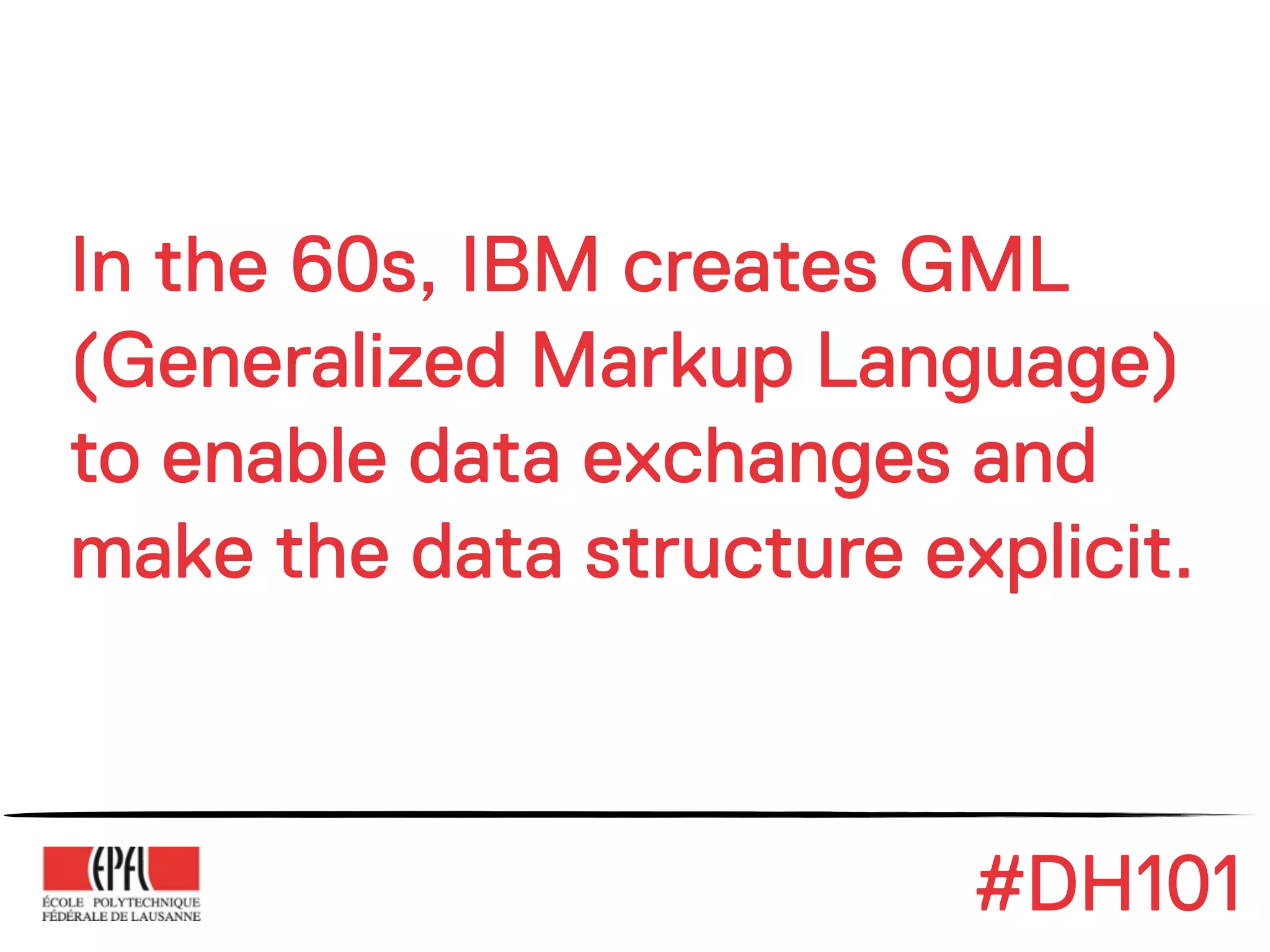 In the 60s, IBM creates GML
(Generalized Markup Language)
to enable data exchanges and
make the data structure explicit.



                          #DH101
 