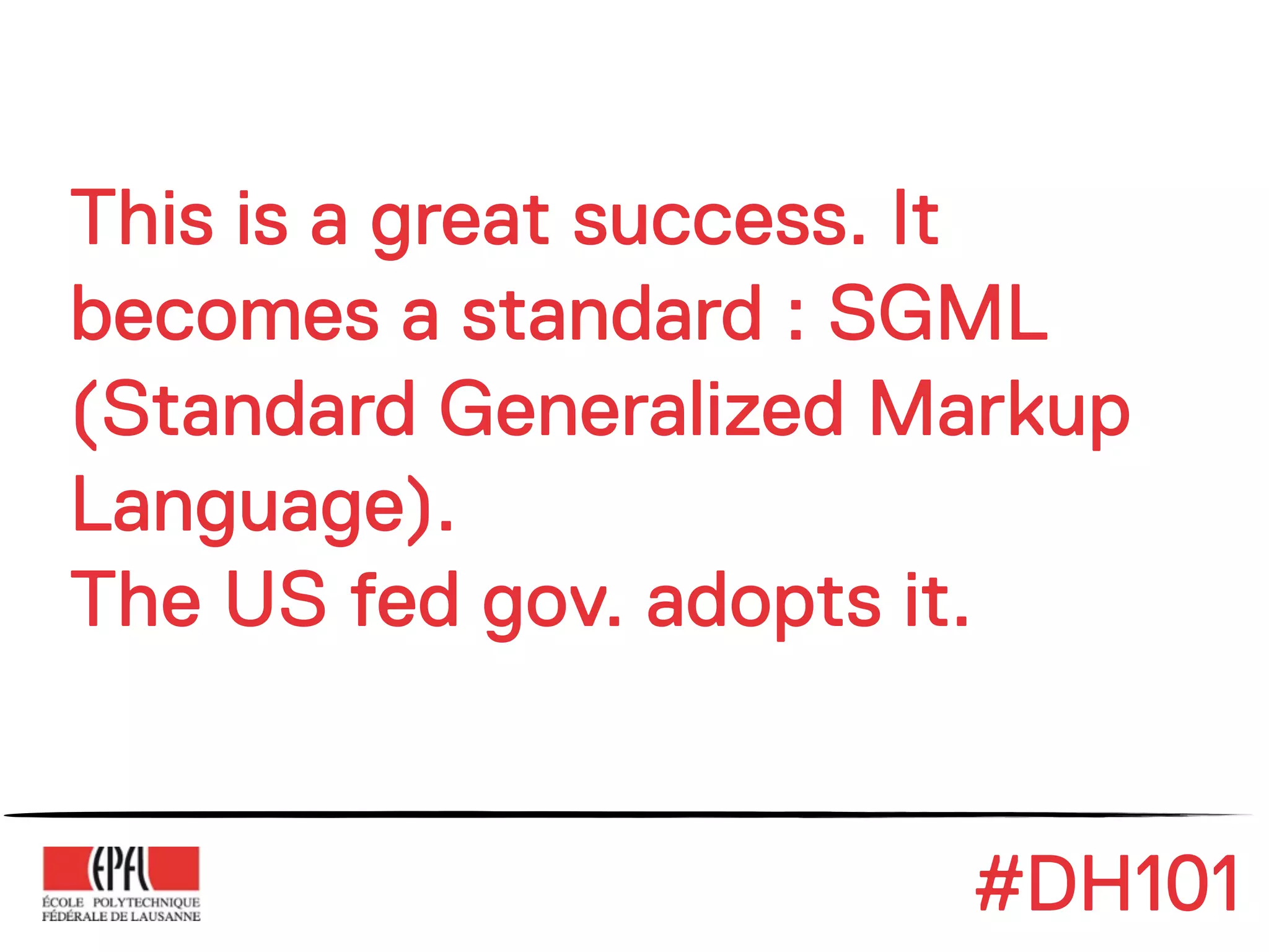 This is a great success. It
becomes a standard : SGML
(Standard Generalized Markup
Language).
The US fed gov. adopts it.


                       #DH101
 