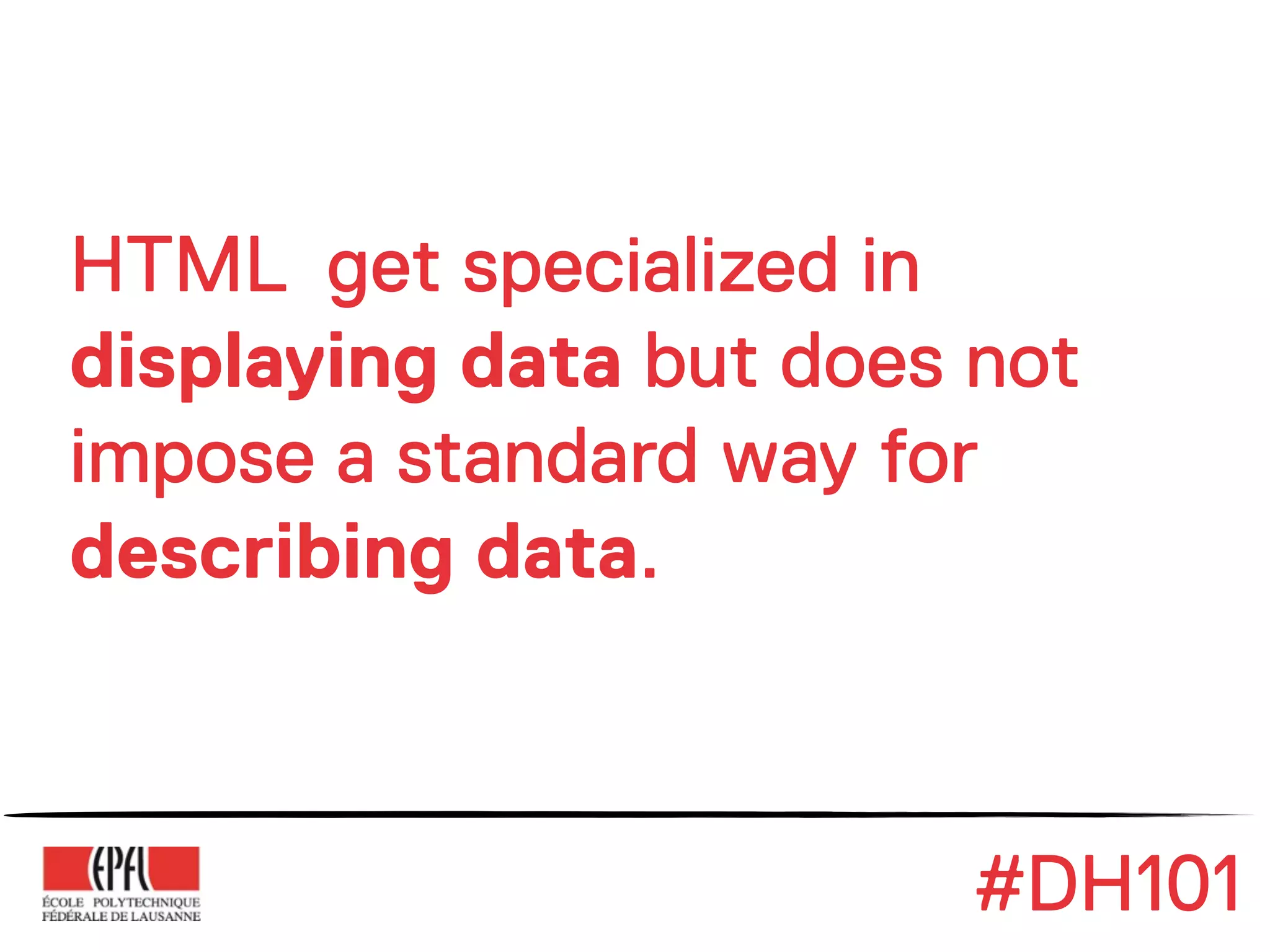 HTML get specialized in
displaying data but does not
impose a standard way for
describing data.



                         #DH101
 
