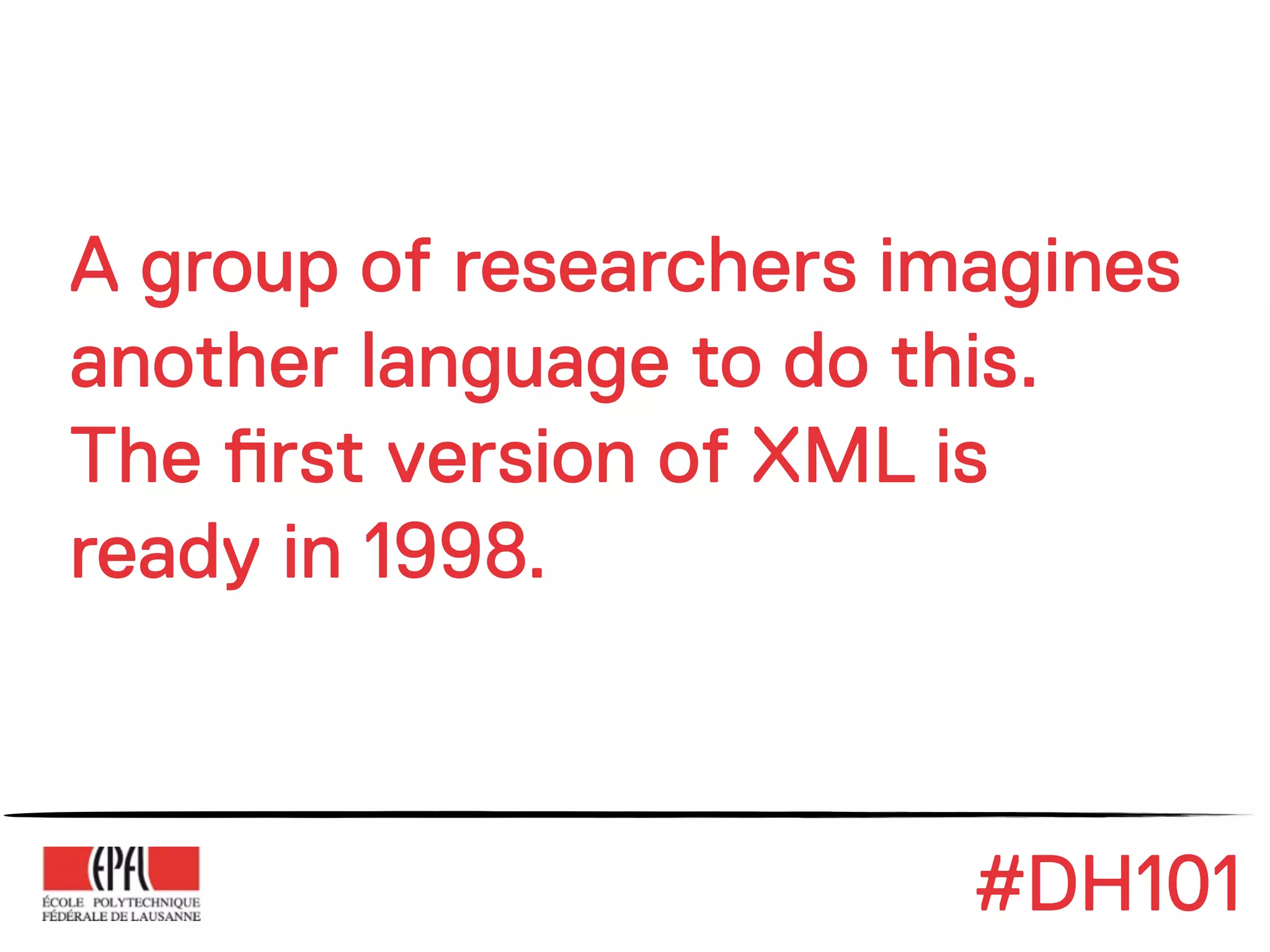 A group of researchers imagines
another language to do this.
The !rst version of XML is
ready in 1998.



                         #DH101
 