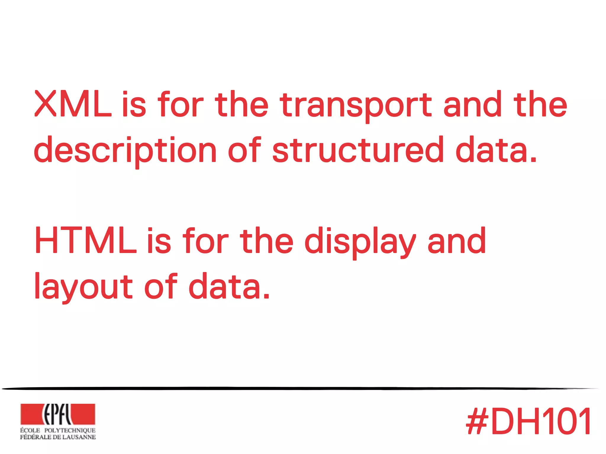 XML is for the transport and the
description of structured data.

HTML is for the display and
layout of data.


                         #DH101
 