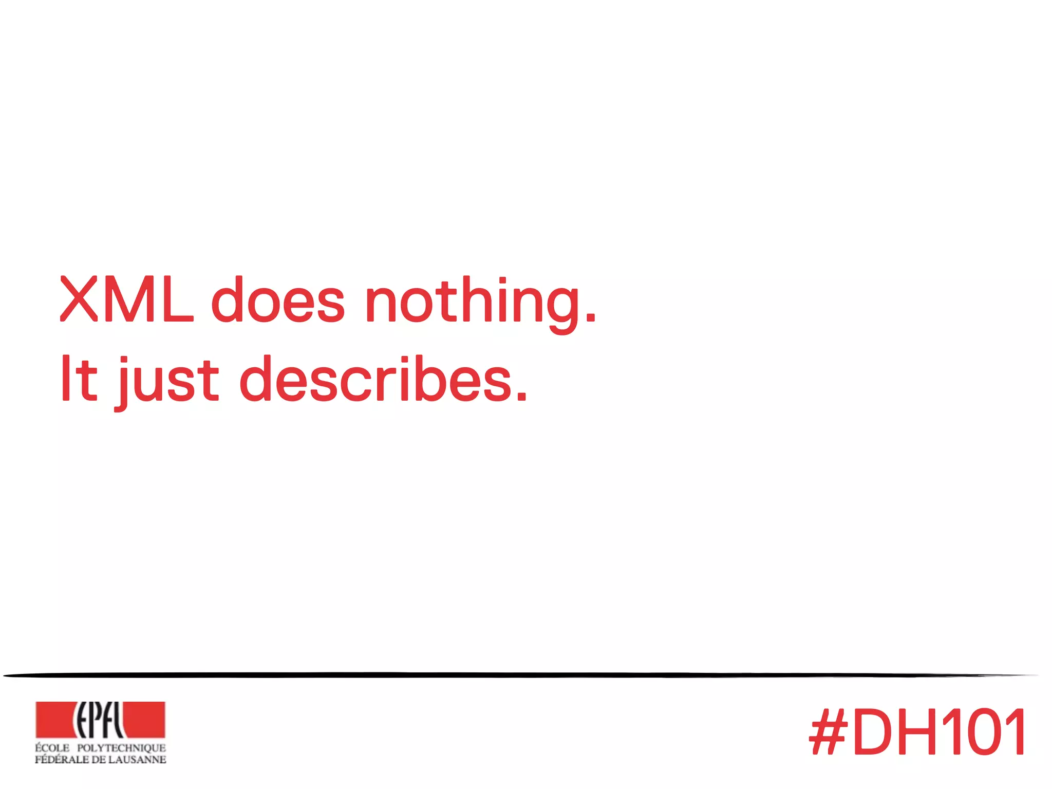 XML does nothing.
It just describes.




                     #DH101
 