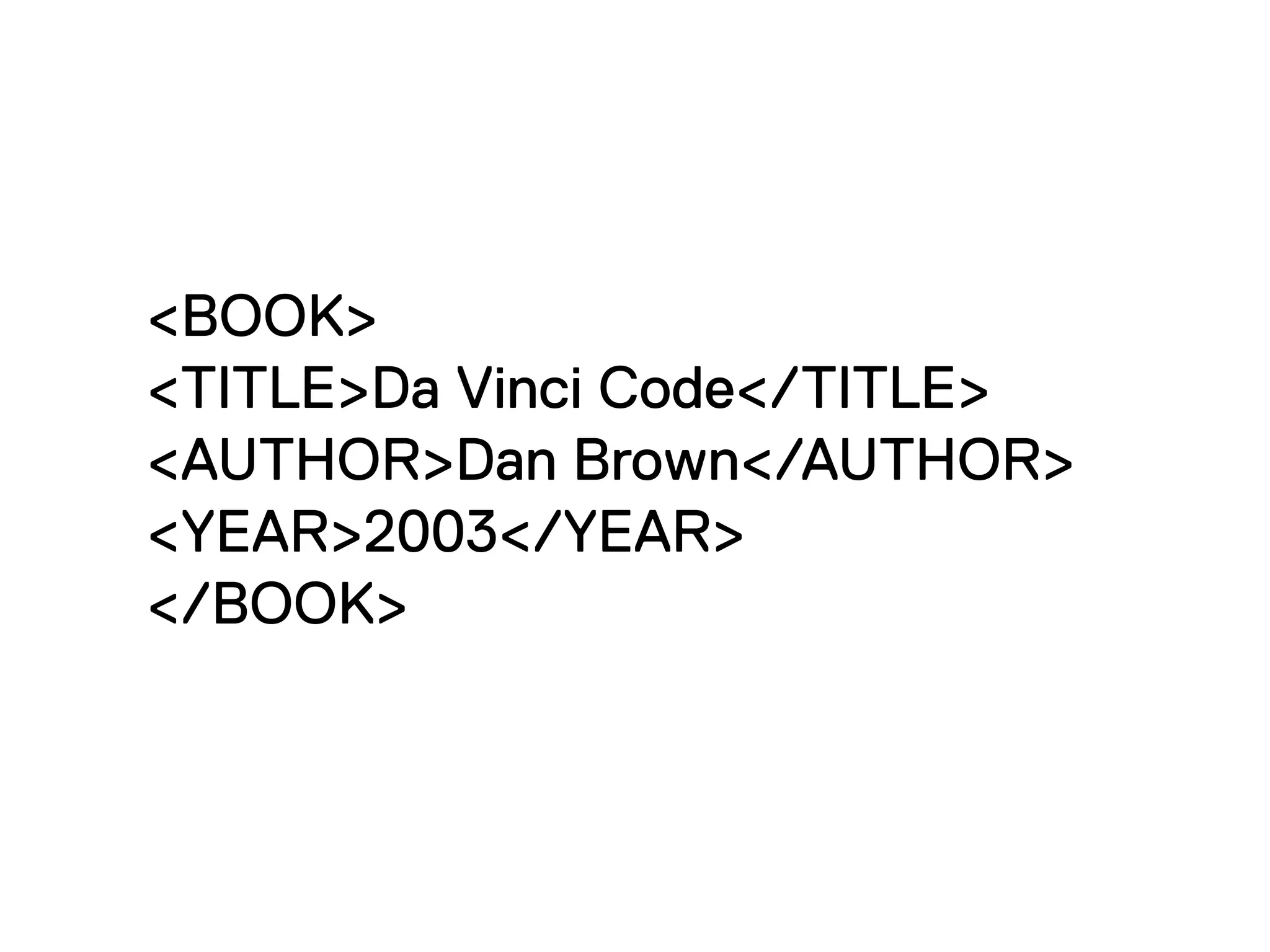 <BOOK>
<TITLE>Da Vinci Code</TITLE>
<AUTHOR>Dan Brown</AUTHOR>
<YEAR>2003</YEAR>
</BOOK>
 