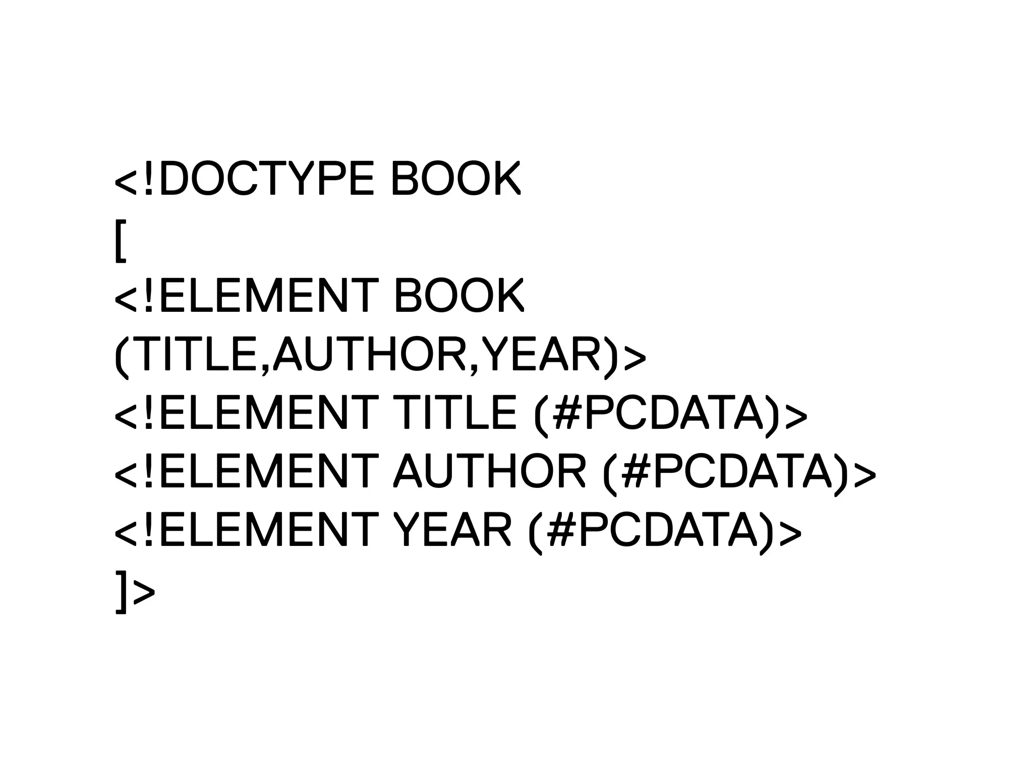 <!DOCTYPE BOOK
[
<!ELEMENT BOOK
(TITLE,AUTHOR,YEAR)>
<!ELEMENT TITLE (#PCDATA)>
<!ELEMENT AUTHOR (#PCDATA)>
<!ELEMENT YEAR (#PCDATA)>
]>
 