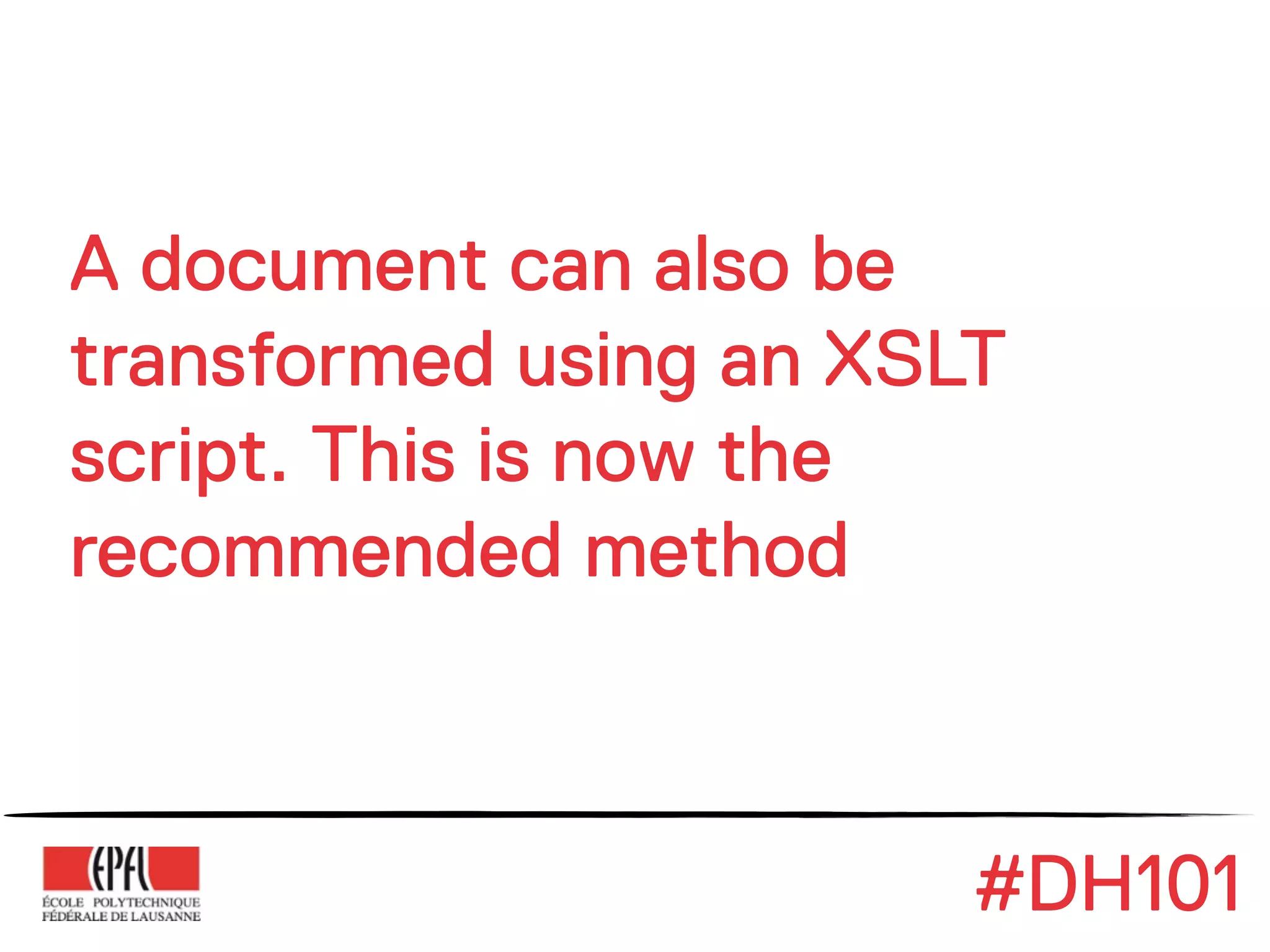 A document can also be
transformed using an XSLT
script. This is now the
recommended method



                        #DH101
 