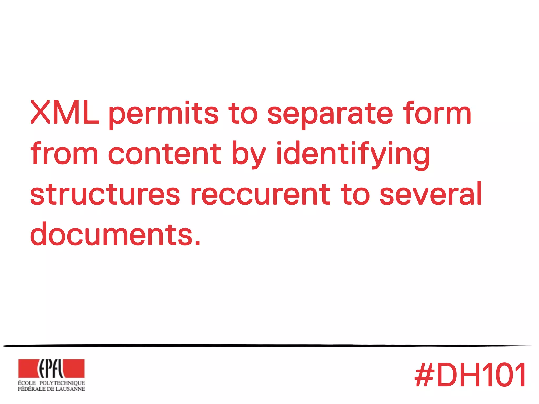 XML permits to separate form
from content by identifying
structures reccurent to several
documents.



                          #DH101
 