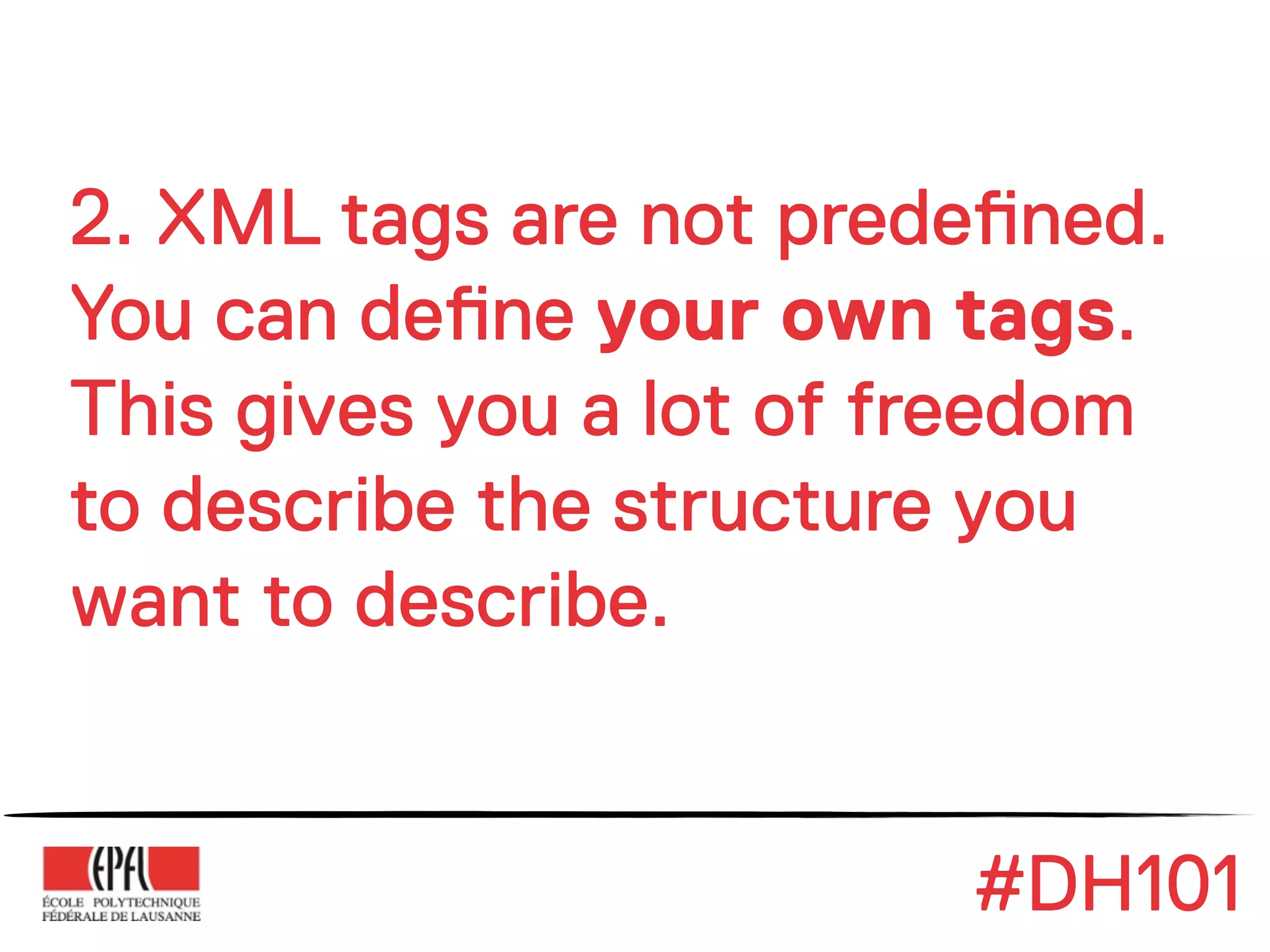 2. XML tags are not prede!ned.
You can de!ne your own tags.
This gives you a lot of freedom
to describe the structure you
want to describe.


                         #DH101
 