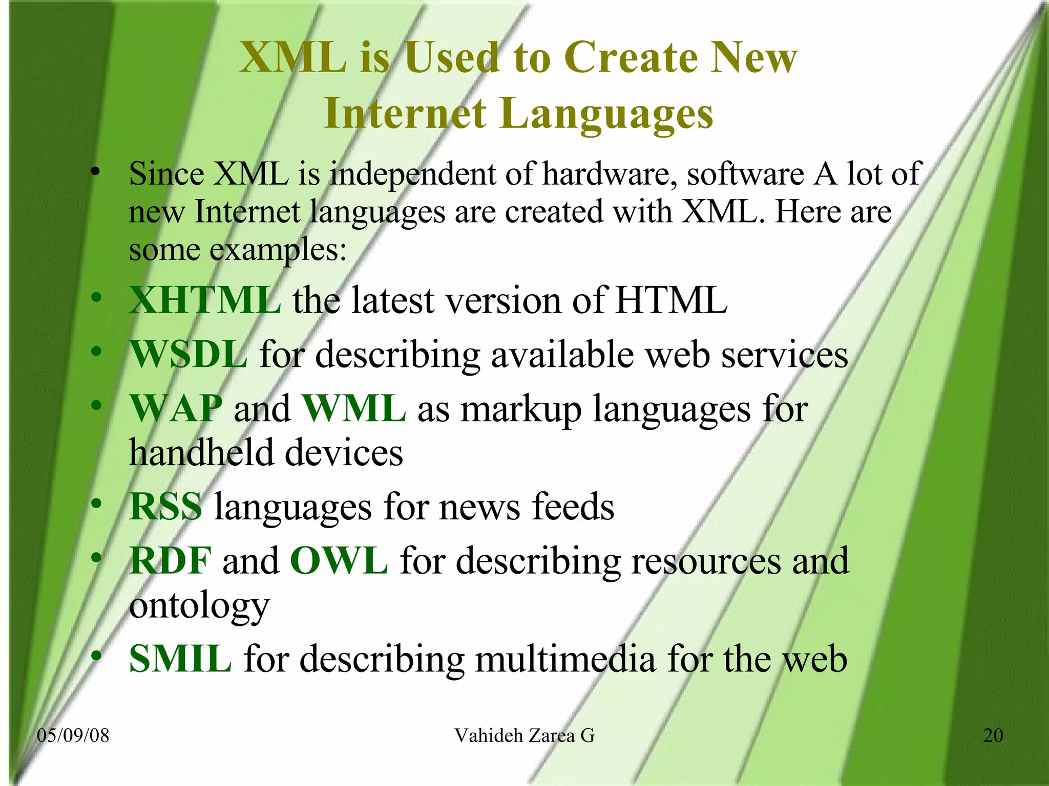 XML is Used to Create New  Internet Languages  Since XML is independent of hardware, software A lot of new Internet languages are created with XML. Here are some examples: XHTML  the latest version of HTML   WSDL  for describing available web services  WAP  and  WML  as markup languages for handheld devices  RSS  languages for news feeds  RDF  and  OWL  for describing resources and ontology  SMIL  for describing multimedia for the web 