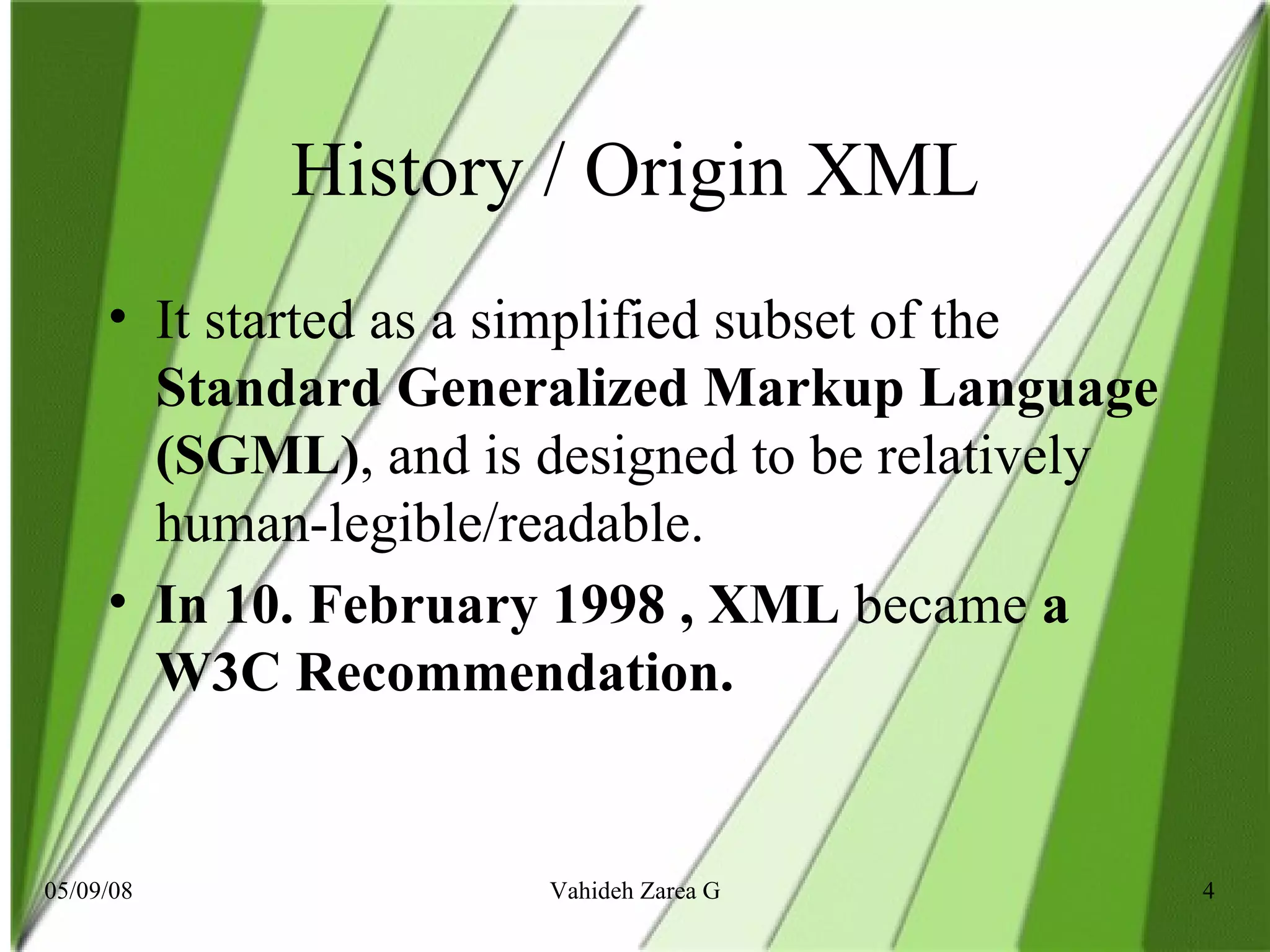 History / Origin XML It started as a simplified subset of the  Standard Generalized Markup Language   (SGML) , and is designed to be relatively human-legible/readable. In 10. February 1998 , XML  became  a W3C Recommendation.   