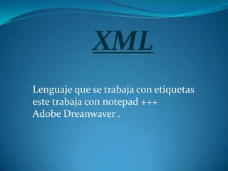 XML
Lenguaje que se trabaja con etiquetas
este trabaja con notepad +++
Adobe Dreanwaver .
 