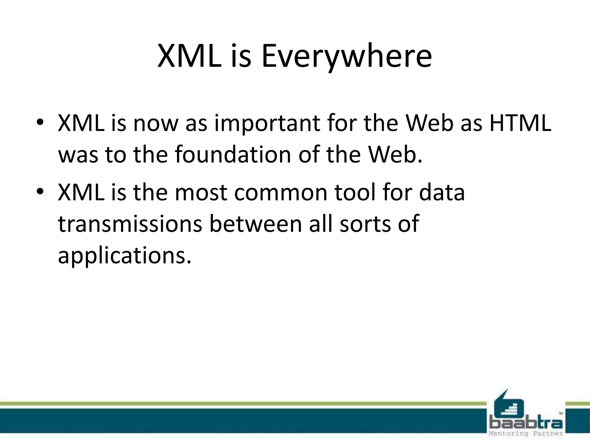 XML Does Not DO Anything
• <note>
  <to>Tove</to>
  <from>Jani</from>
  <heading>Reminder</heading>
  <body>Don't forget me this weekend!</body>
  </note>
• this XML document does not DO anything. It is
  just information wrapped in tags. Someone must
  write a piece of software to send, receive or
  display it.
 