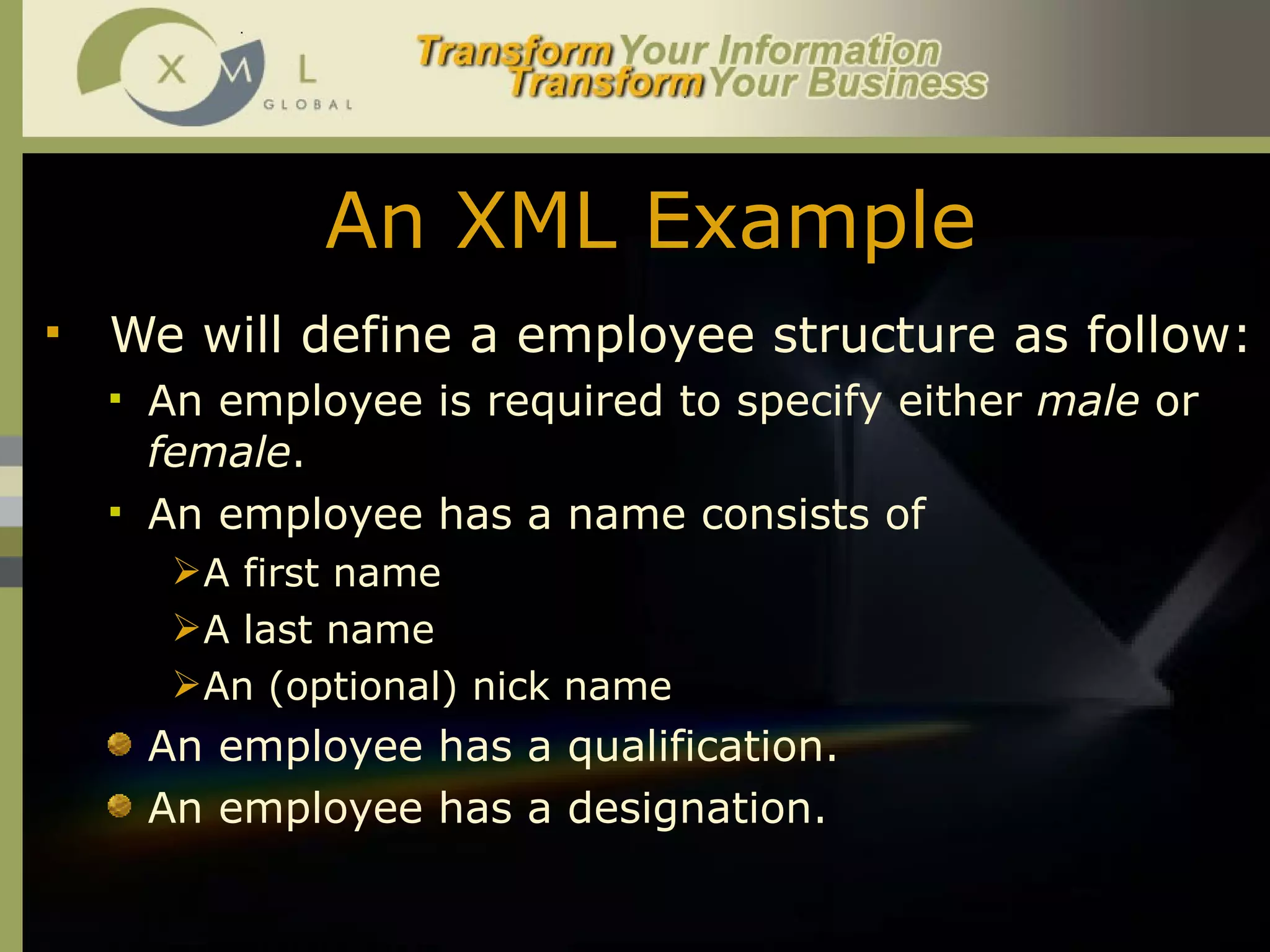 An XML Example We will define a employee structure as follow:   An employee is required to specify either  male  or  female .  An employee has a name consists of  A first name A last name An (optional) nick name An employee has a qualification.  An employee has a designation.  