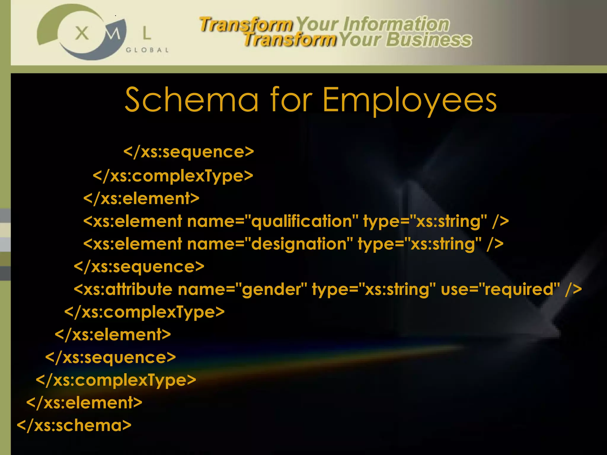 Schema for Employees   </xs:sequence> </xs:complexType> </xs:element> <xs:element name="qualification" type="xs:string" /> <xs:element name="designation" type="xs:string" /> </xs:sequence> <xs:attribute name="gender" type="xs:string" use="required" /> </xs:complexType> </xs:element> </xs:sequence> </xs:complexType> </xs:element> </xs:schema> 