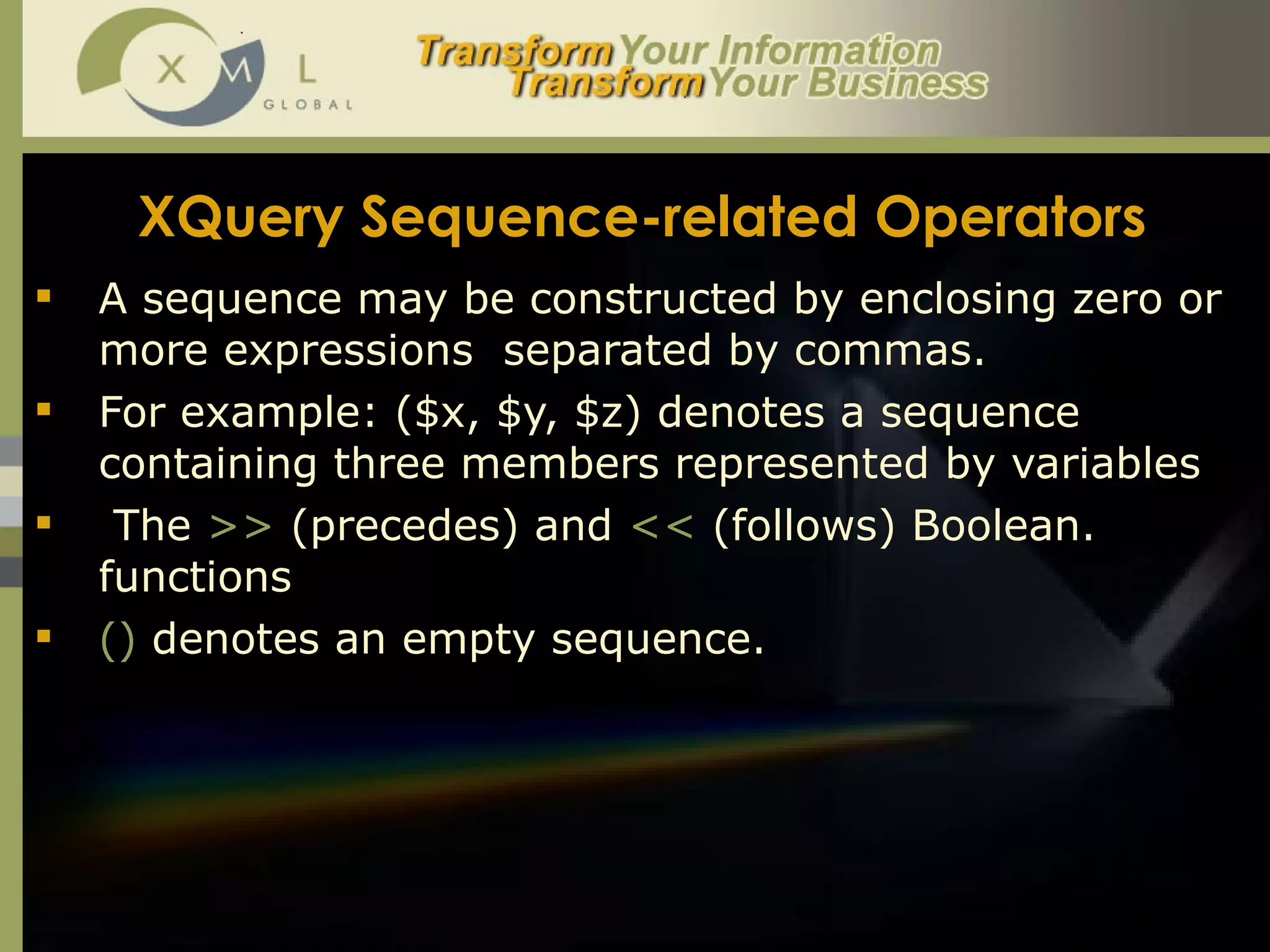 XQuery Sequence-related Operators   A sequence may be constructed by enclosing zero or more expressions  separated by commas.  For example: ($x, $y, $z) denotes a sequence containing three members represented by variables The  >>  (precedes) and  <<  (follows) Boolean. functions ()  denotes an empty sequence.  
