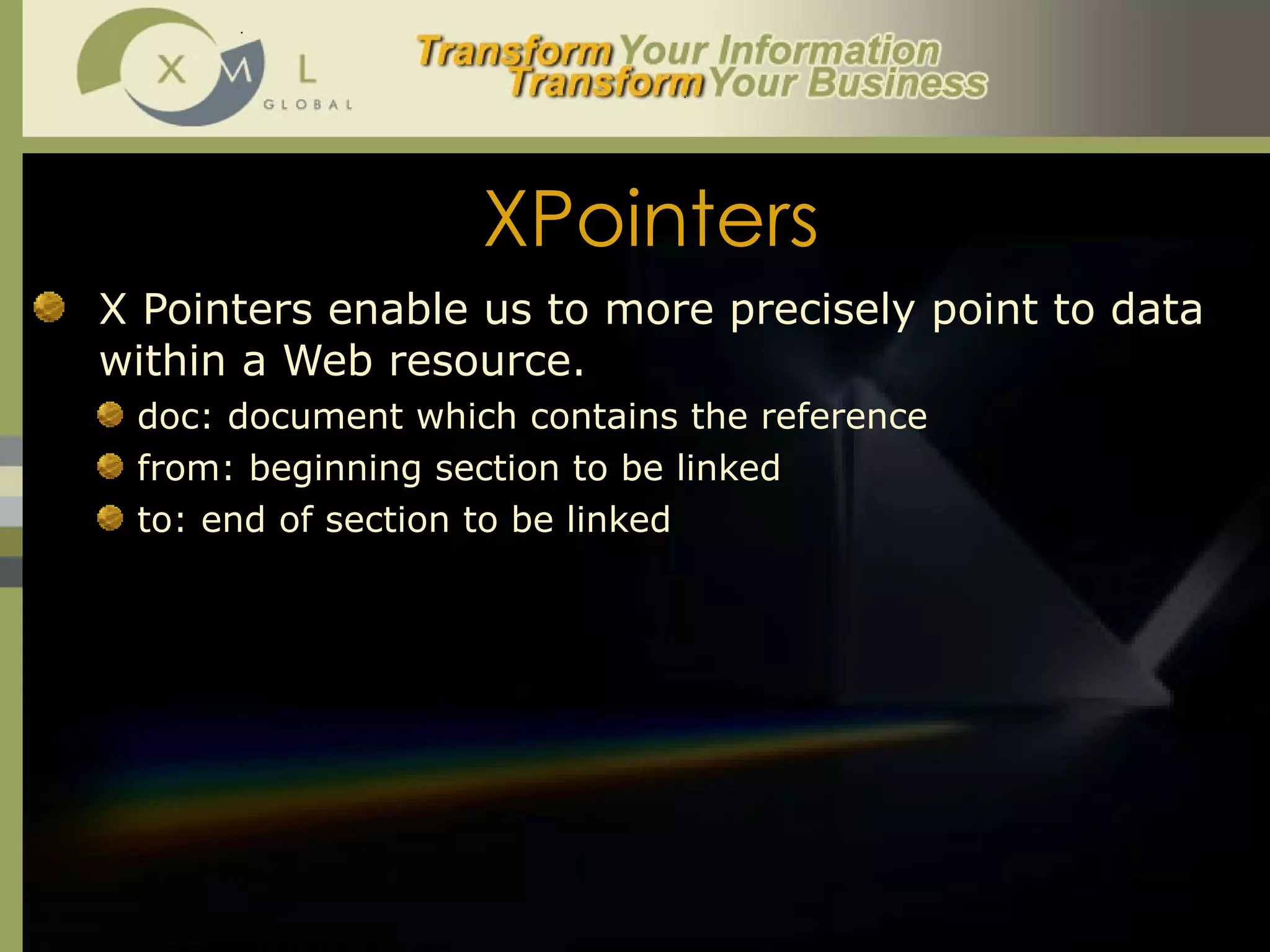 XPointers X Pointers enable us to more precisely point to data within a Web resource.  doc: document which contains the reference from: beginning section to be linked to: end of section to be linked 