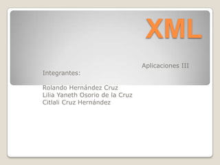 XML
                                 Aplicaciones III
Integrantes:

Rolando Hernández Cruz
Lilia Yaneth Osorio de la Cruz
Citlali Cruz Hernández
 