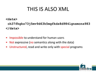 THIS IS ALSO XML
<data>
 ch37fhgks73j5mv9d63h5mgfkds8d984lgnsmcns983
</data>

• Impossible to understand for human users
• Not expressive (no semantics along with the data)
• Unstructured, read and write only with special programs
 