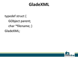 GladeXML

typedef struct {
   GObject parent;
   char *filename; }
GladeXML;
 