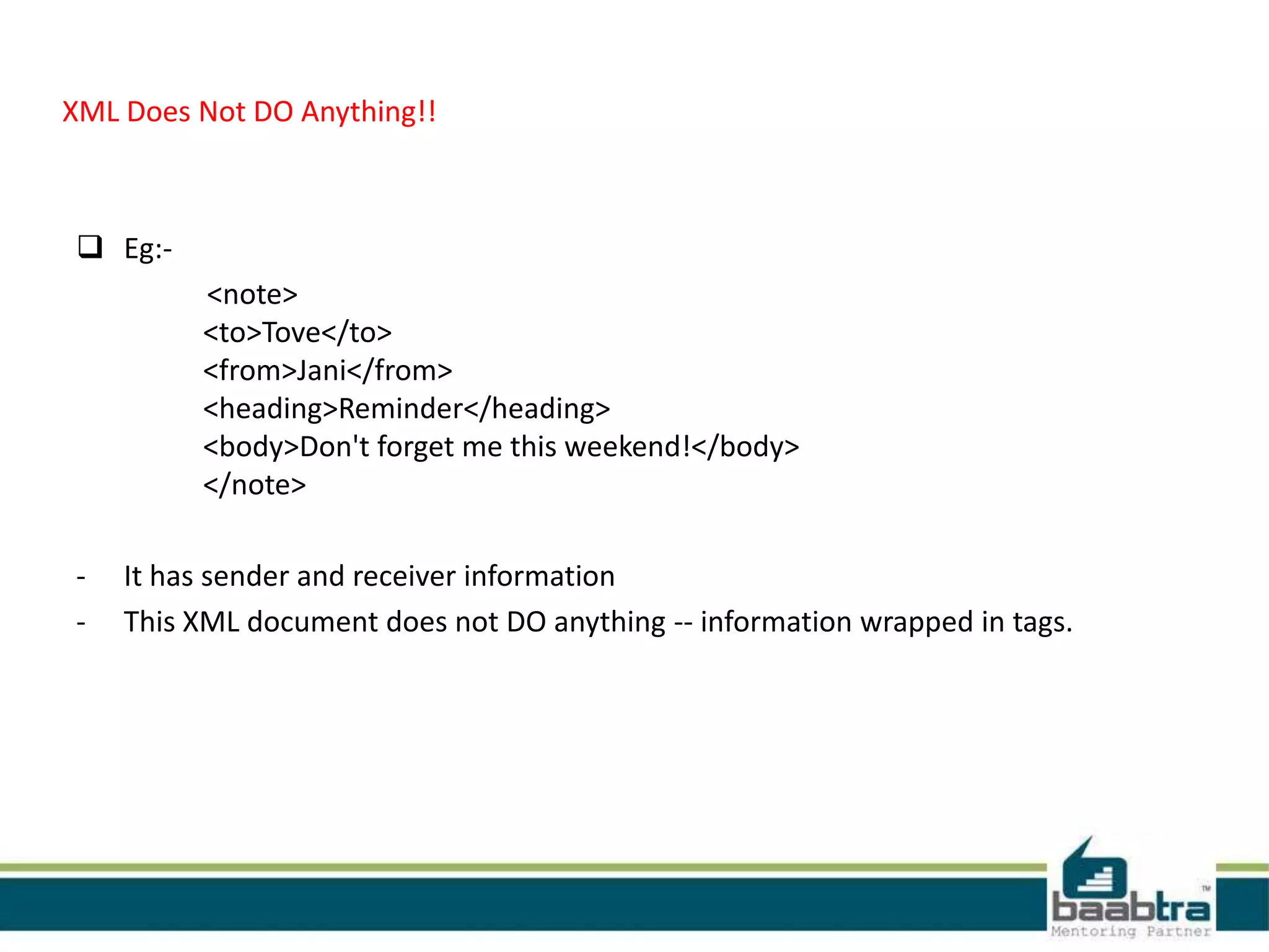 XML Does Not DO Anything!!
 Eg:-
<note>
<to>Tove</to>
<from>Jani</from>
<heading>Reminder</heading>
<body>Don't forget me this weekend!</body>
</note>
- It has sender and receiver information
- This XML document does not DO anything -- information wrapped in tags.
 