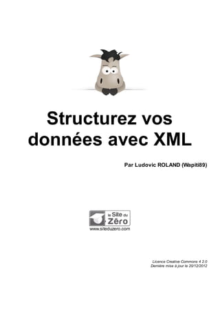 Structurez vos
données avec XML
Par Ludovic ROLAND (Wapiti89)

www.siteduzero.com

Licence Creative Commons 4 2.0
Dernière mise à jour le 20/12/2012

 