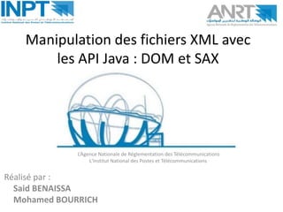 Manipulation des fichiers XML avec
les API Java : DOM et SAX

L’Agence Nationale de Réglementation des Télécommunications
L'Institut National des Postes et Télécommunications

Réalisé par :
Said BENAISSA
Mohamed BOURRICH

 