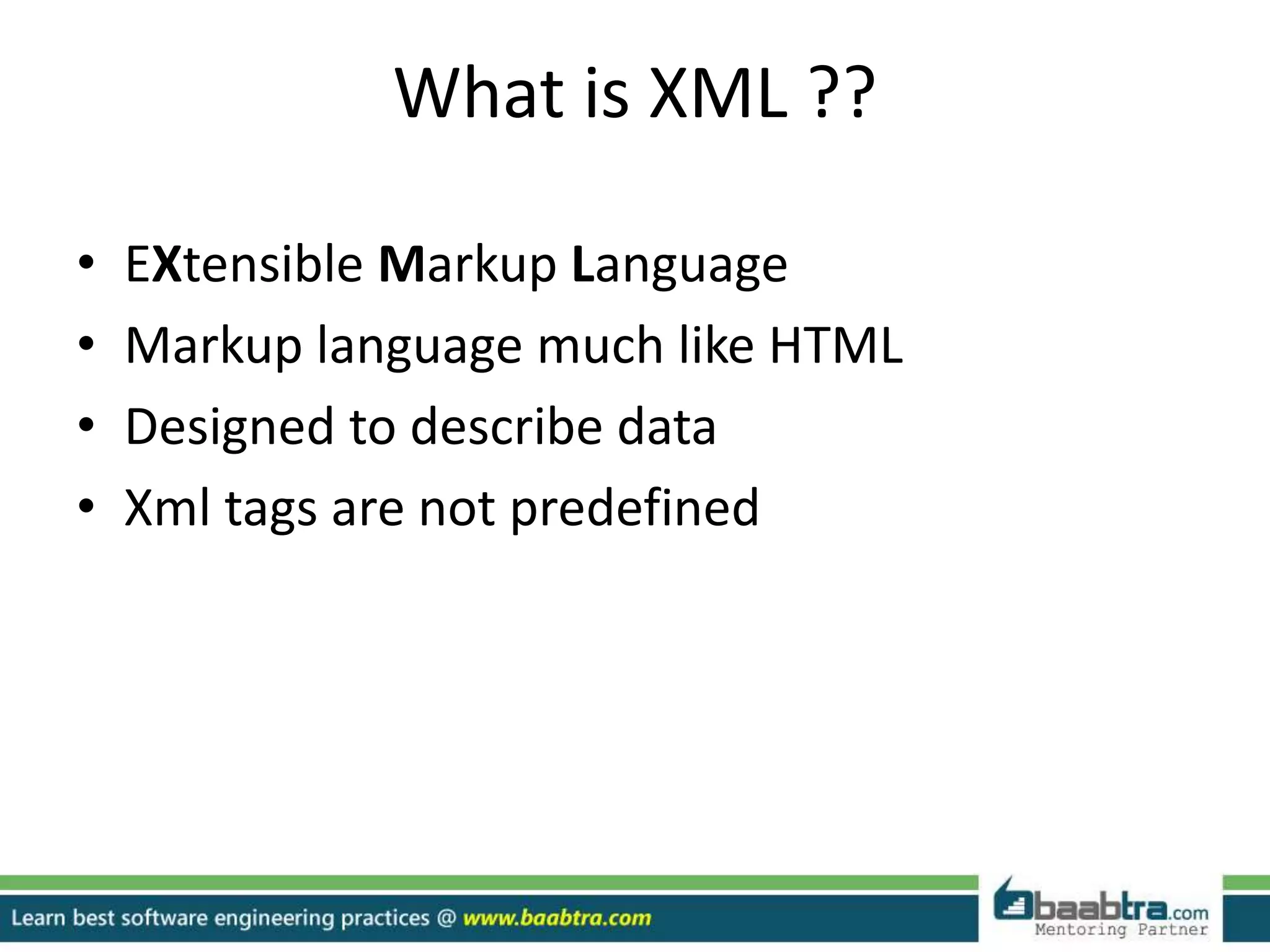 What is XML ??
• EXtensible Markup Language
• Markup language much like HTML
• Designed to describe data
• Xml tags are not predefined
 